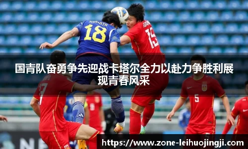 国青队奋勇争先迎战卡塔尔全力以赴力争胜利展现青春风采